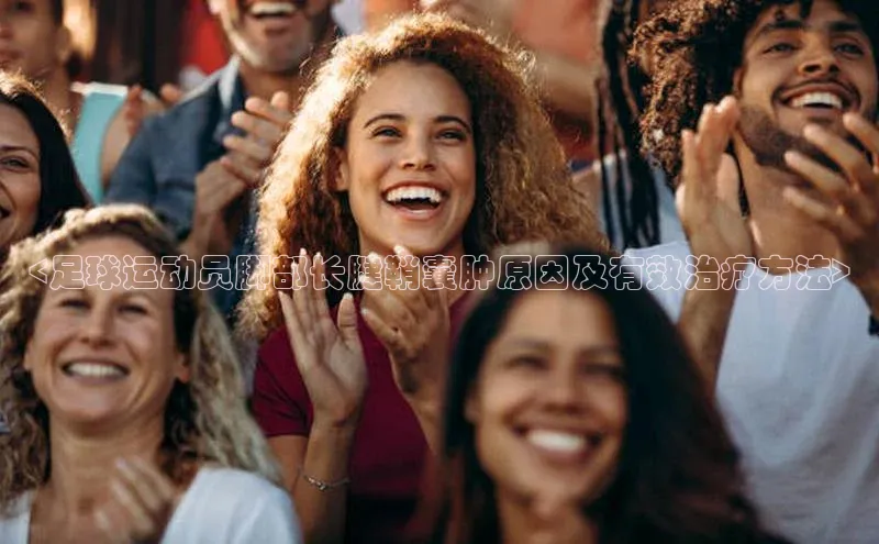 头号玩家龙8官方网站百度集团<足球运动员脚部长腱鞘囊肿原因及有效治疗方法>
