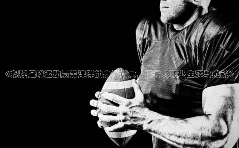 头号玩家唯一官网入口百度手机输入法《揭秘足球运动员美洋洋的身世背景，探寻其职业生涯与成就》