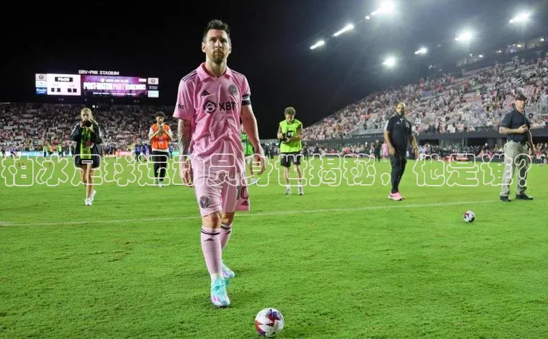 龙8官网网站百度百聘柏冰足球运动员身世揭秘，他是谁？