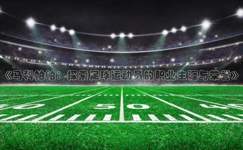 龙八国际app官方下载汉得信息《马科帕帕：探索足球运动员的职业生涯与荣誉》