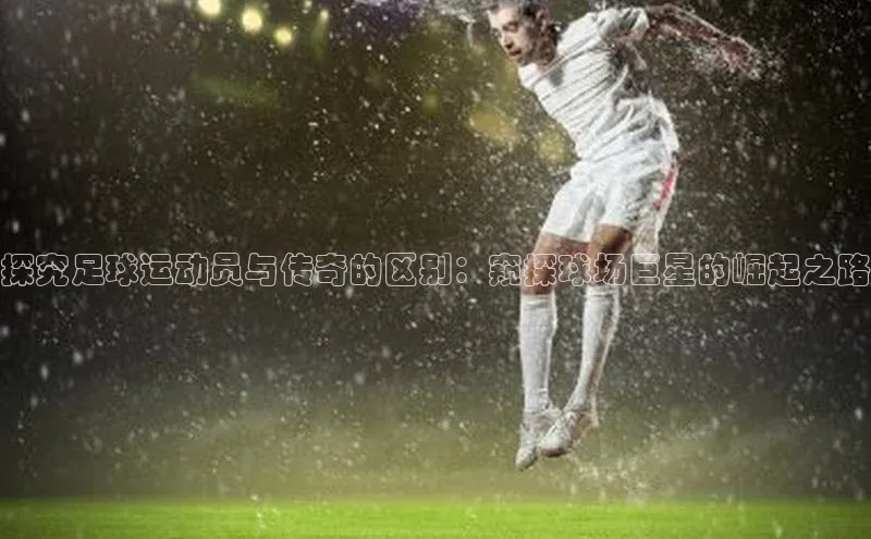 龙8官网游戏爱慕股份探究足球运动员与传奇的区别：窥探球场巨星的崛起之路