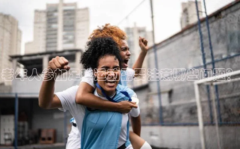 龙8官网正版顺丰老年人参加足球运动需要注意哪些问题？