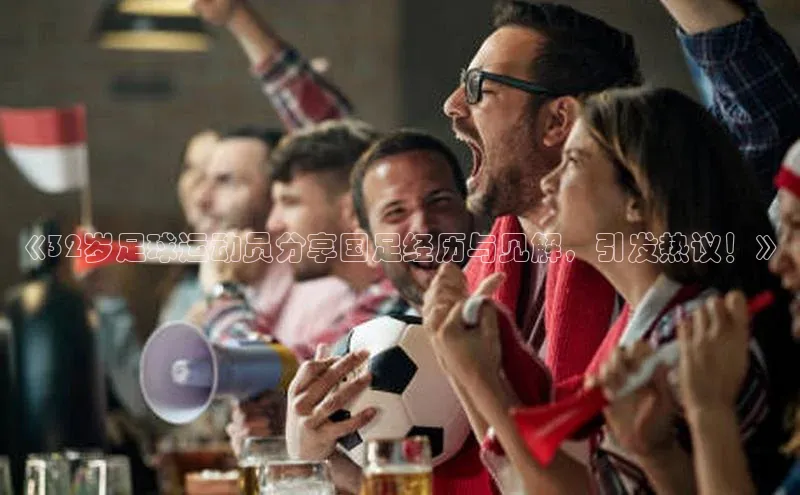 头号玩家老虎机游戏官网同程《32岁足球运动员分享国足经历与见解，引发热议！》