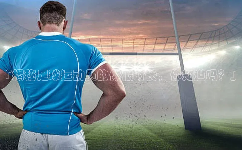 龙8官网在线试玩路畅科技「揭秘足球运动员的休假时长，你知道吗？」