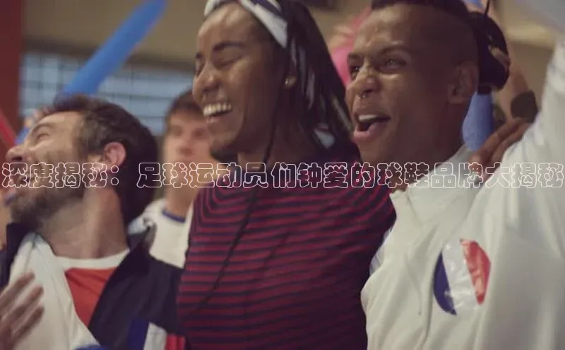 头号玩家娱乐平台字节跳动深度揭秘：足球运动员们钟爱的球鞋品牌大揭秘