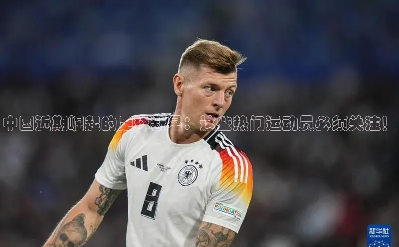 头号玩家老虎机游戏官网同程中国近期崛起的足球新星：这些热门运动员必须关注！