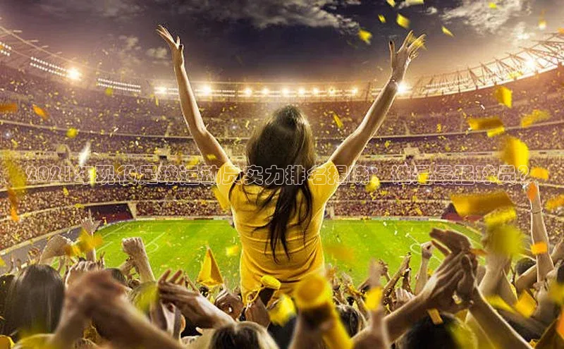 头号玩家网站官方网站下载百度健康2021年现役足球运动员实力排名揭晓：谁是最强球员？