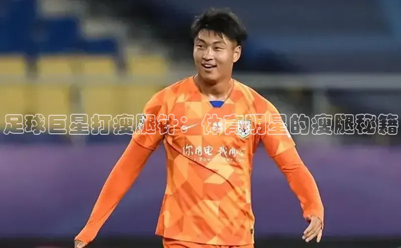 龙8官网国际神思电子足球巨星打瘦腿针：体育明星的瘦腿秘籍