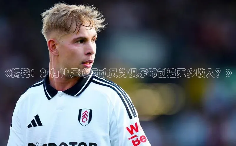 龙八国际app官方下载百度手机卫士《揭秘：如何让足球运动员为俱乐部创造更多收入？》
