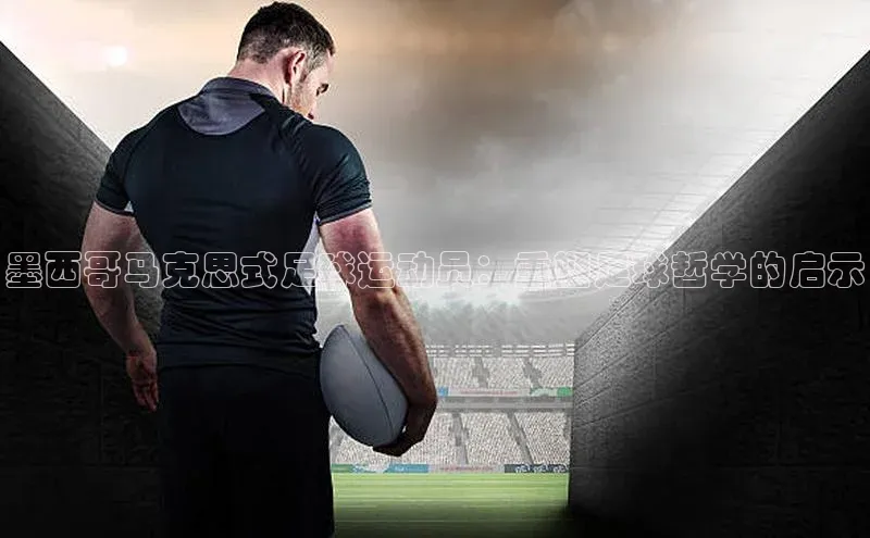 龙8国际电子平台百度手机助手墨西哥马克思式足球运动员：重塑足球哲学的启示