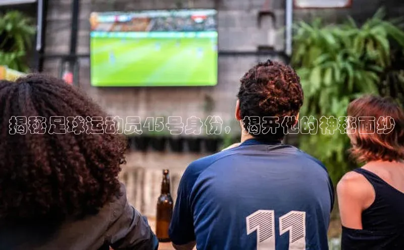 头号玩家网站官方网站下载百度健康揭秘足球运动员45号身份，揭开他的神秘面纱