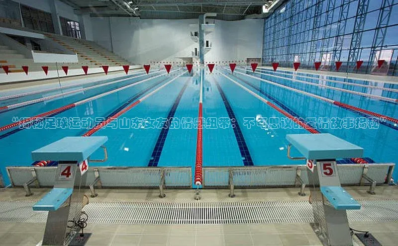 头号玩家游戏平台每日互动“揭秘足球运动员与山东女友的情感纽带：不可思议的爱情故事揭秘”