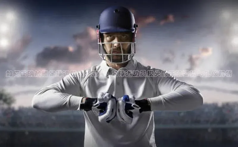 龙8网页版登录官网百度网盘企业版如何正确触碰足球运动员头部？| 足球运动员摸头的正确姿势与礼仪解析