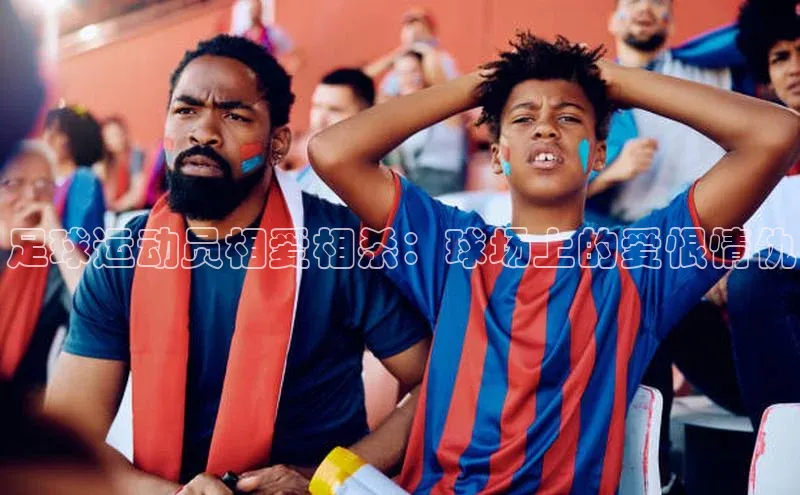 龙8官网手机登入口挪威主权基金足球运动员相爱相杀：球场上的爱恨情仇