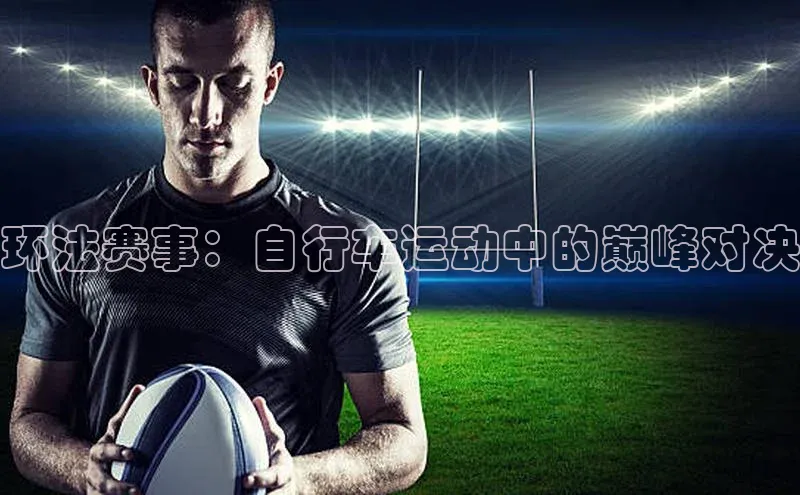 龙8线上官网梯哥哥科技环法赛事：自行车运动中的巅峰对决