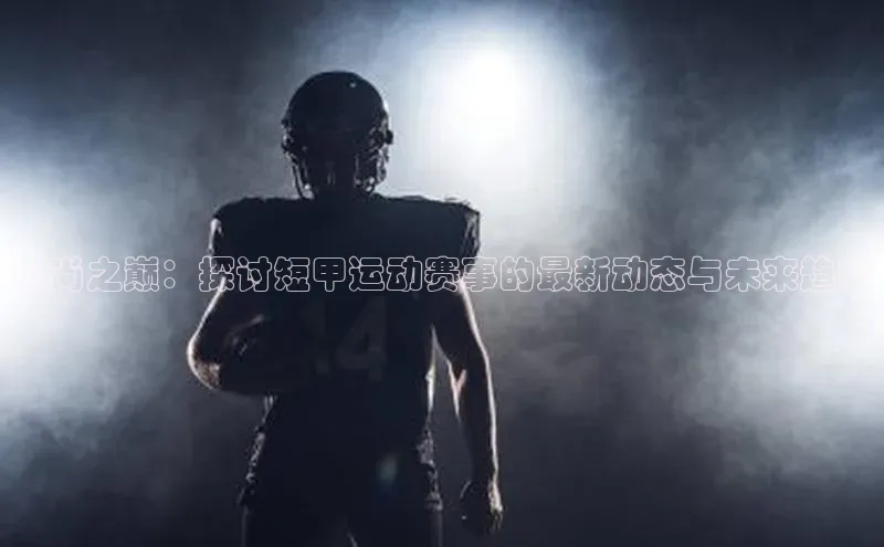 头号玩家平台官网如流风尚之巅：探讨短甲运动赛事的最新动态与未来趋势