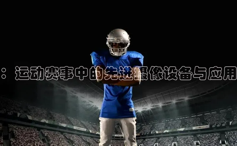 龙8官网在线试玩文心一言：运动赛事中的先进摄像设备与应用