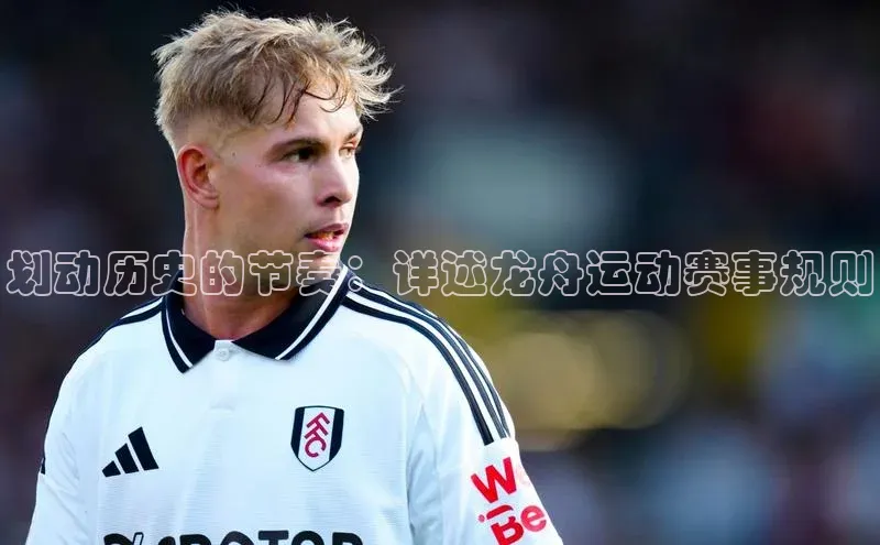 龙8官网地址百度安全社区划动历史的节奏：详述龙舟运动赛事规则