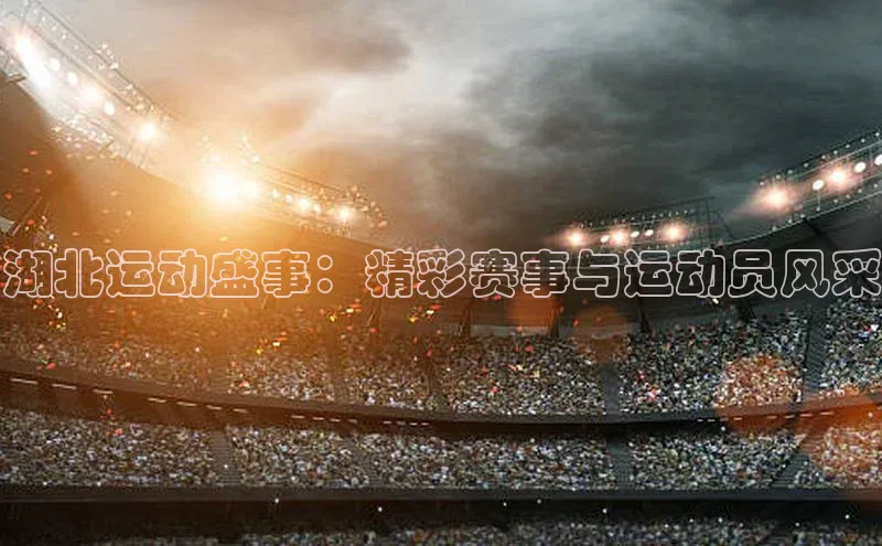 湖北运动盛事：精彩赛事与运动员风采