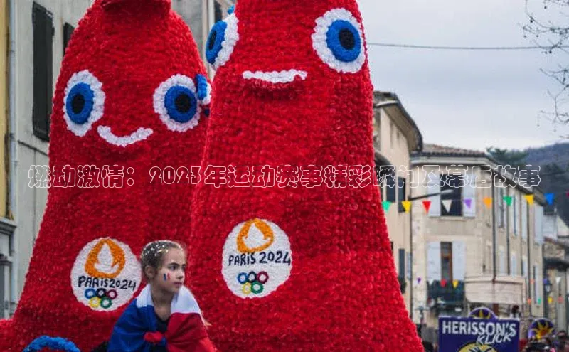 燃动激情：2023年运动赛事精彩瞬间及幕后故事