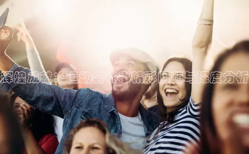 辉煌成就：运动会赛事精彩回顾与深度分析