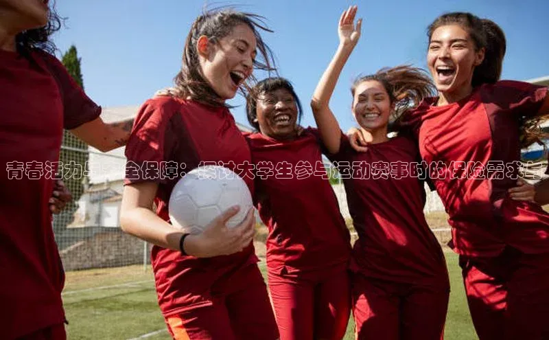 青春活力与安全保障：探讨大学生参与运动赛事时的保险需求与