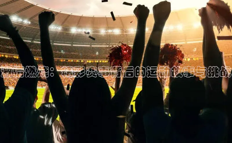 激情燃烧：精彩赛事背后的运动故事与挑战