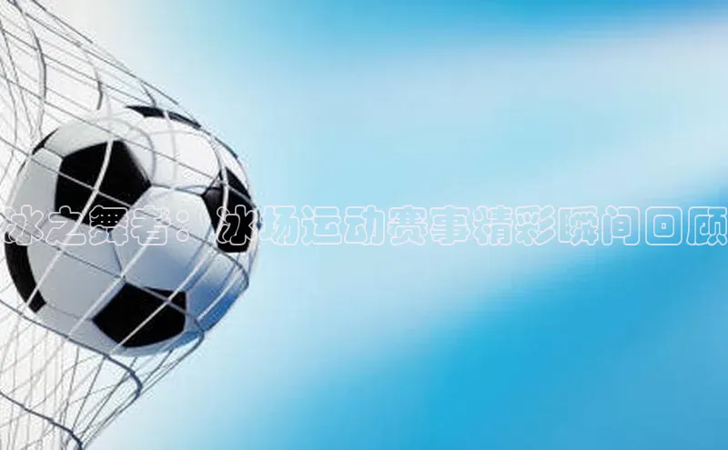 冰之舞者：冰场运动赛事精彩瞬间回顾
