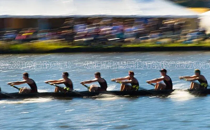 浮龙湖的垂钓盛事：一场汇聚智慧与技巧的钓鱼运动赛事