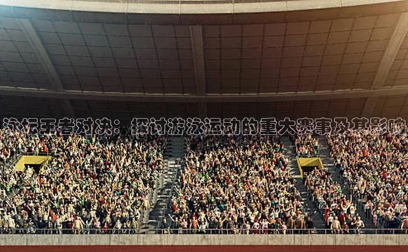 泳坛王者对决：探讨游泳运动的重大赛事及其影响