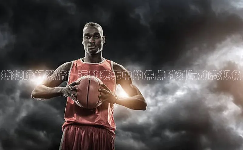 捕捉瞬间激情：运动赛事中的焦点时刻与动态视角