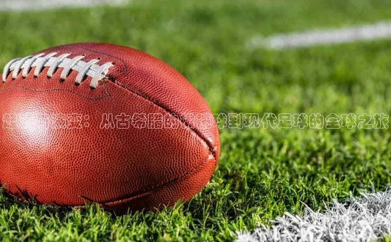 起源与演变：从古希腊的橄榄球到现代足球的全球之旅