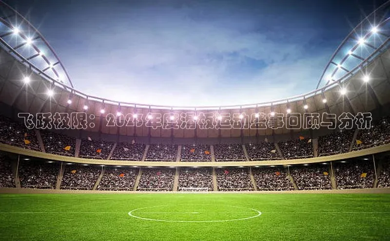 飞跃极限：2023年度滑板运动盛事回顾与分析