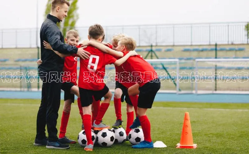 特步体育风尚：聚焦年度最具影响力的运动赛事