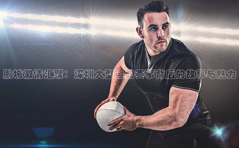 鹏城激情汇聚：深圳大型运动赛事背后的故事与魅力
