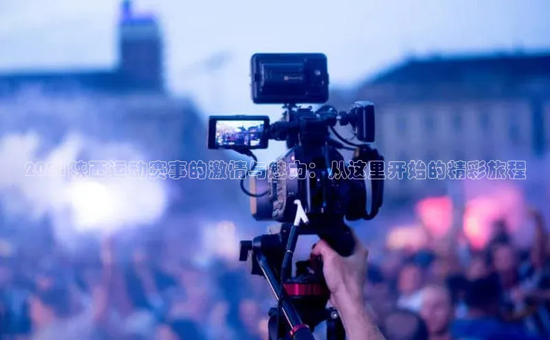 2021陕西运动赛事的激情与魅力：从这里开始的精彩旅程