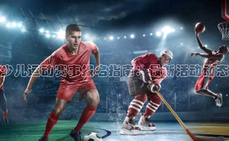 少儿运动赛事报名指南：最新活动动态