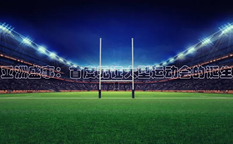 亚洲盛事：首度见证大型运动会的诞生
