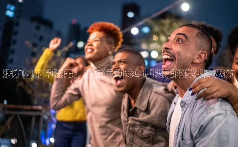 活力四射的赛事：探讨运动参与型赛事的类型与魅力