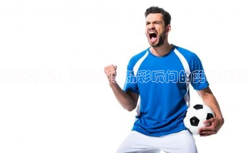 动感十足：运动赛事精彩瞬间的剪辑技巧