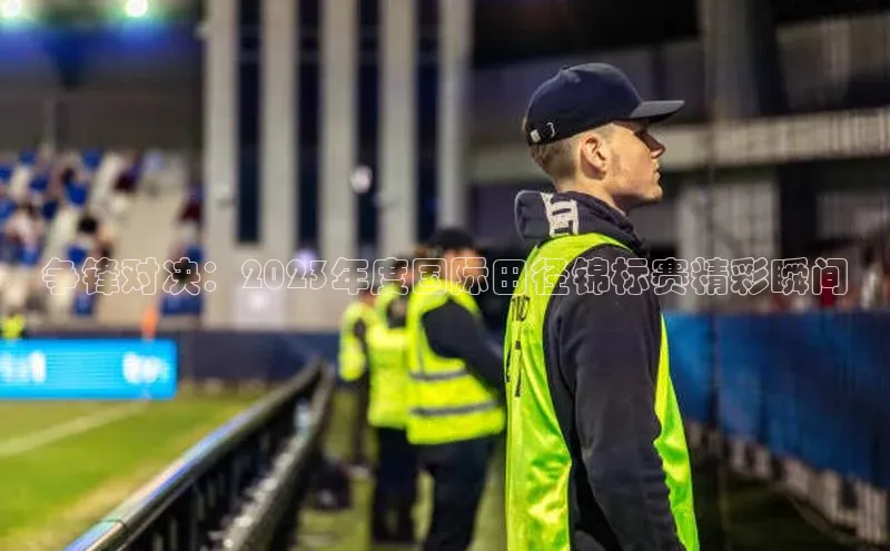 争锋对决：2023年度国际田径锦标赛精彩瞬间