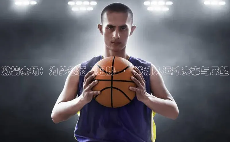 激情赛场：为梦想插上翅膀——残疾人运动赛事与展望