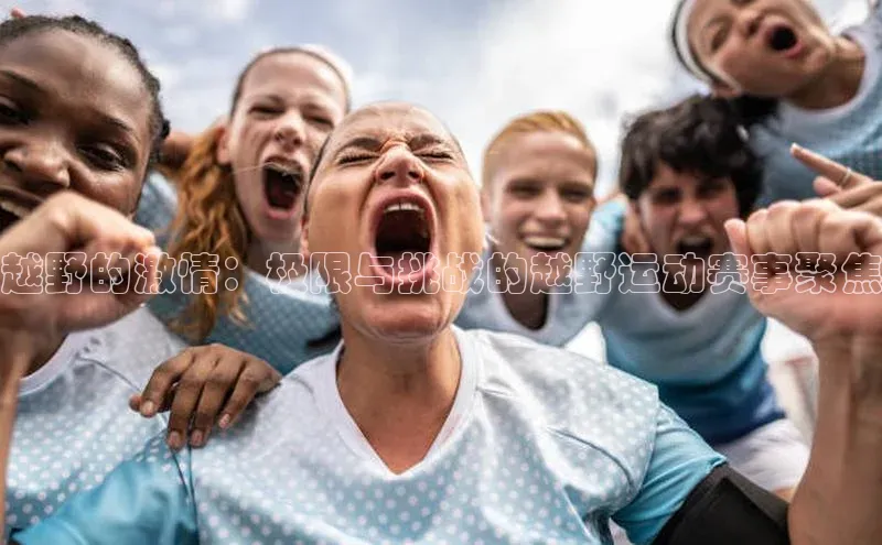 越野的激情：极限与挑战的越野运动赛事聚焦