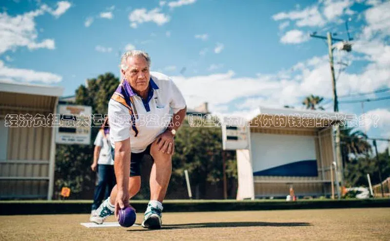 经济负担最大运动赛事盘点：哪些活动让你的钱箱缩水最多？