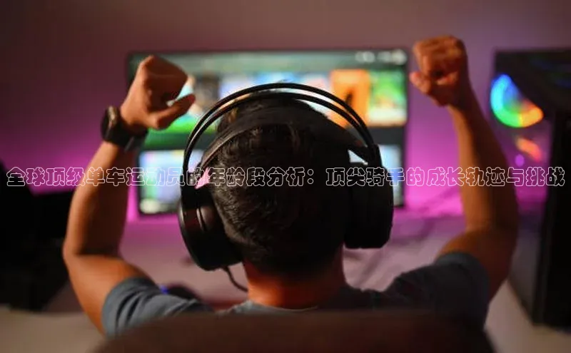 全球顶级单车运动员的年龄段分析：顶尖骑手的成长轨迹与挑战