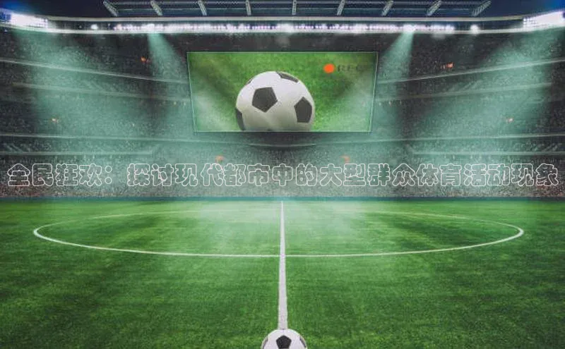 全民狂欢：探讨现代都市中的大型群众体育活动现象