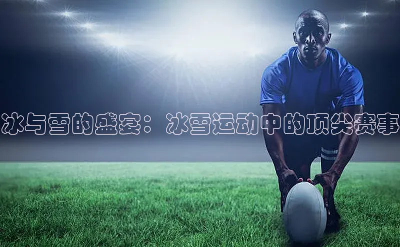 冰与雪的盛宴：冰雪运动中的顶尖赛事